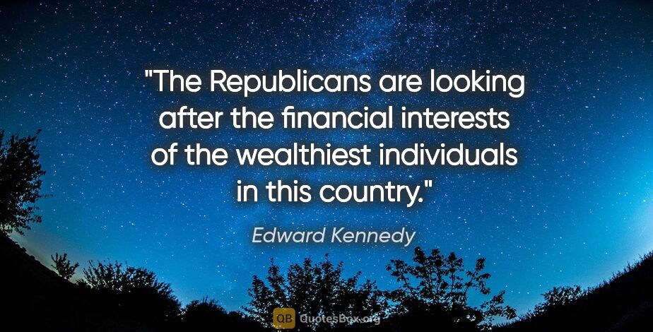Edward Kennedy quote: "The Republicans are looking after the financial interests of..."