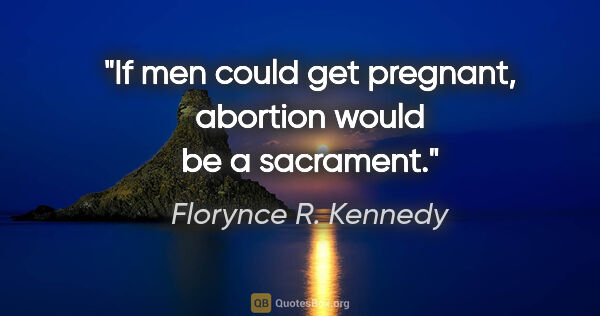 Florynce R. Kennedy quote: "If men could get pregnant, abortion would be a sacrament."