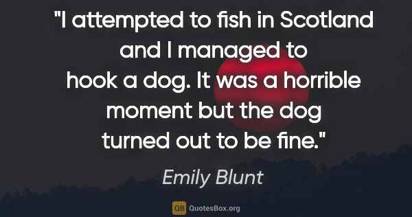 Emily Blunt quote: "I attempted to fish in Scotland and I managed to hook a dog...."