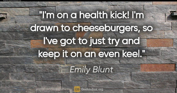 Emily Blunt quote: "I'm on a health kick! I'm drawn to cheeseburgers, so I've got..."