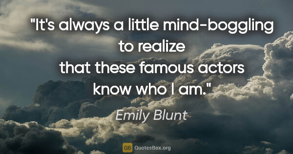 Emily Blunt quote: "It's always a little mind-boggling to realize that these..."