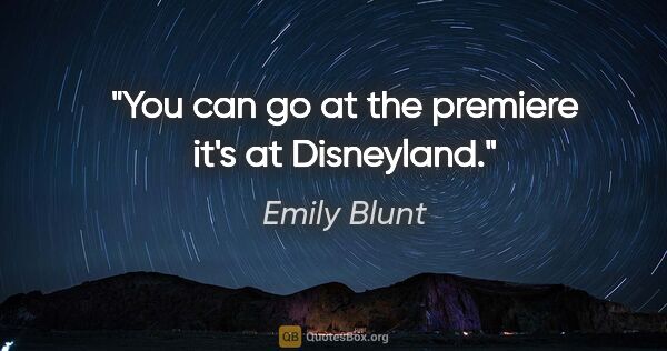 Emily Blunt quote: "You can go at the premiere it's at Disneyland."