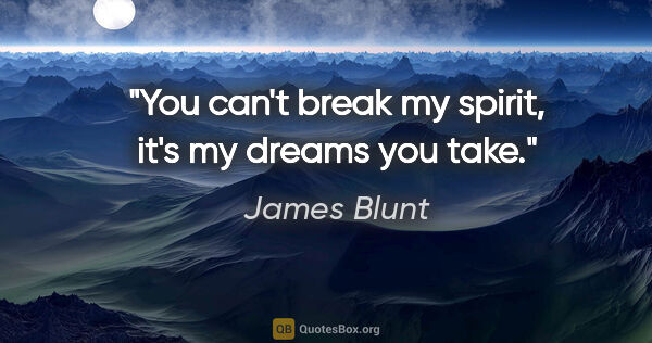 James Blunt quote: "You can't break my spirit, it's my dreams you take."