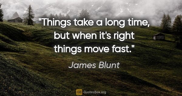 James Blunt quote: "Things take a long time, but when it's right things move fast."