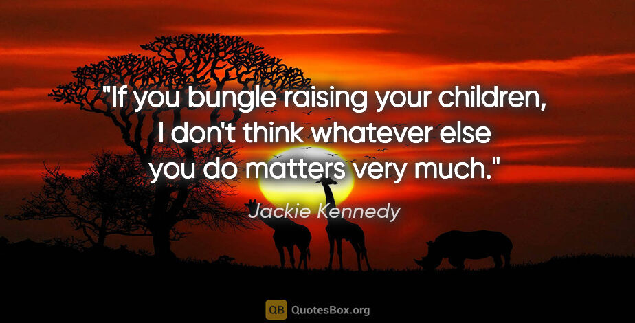 Jackie Kennedy quote: "If you bungle raising your children, I don't think whatever..."
