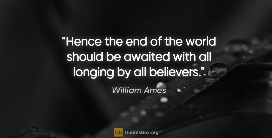 William Ames quote: "Hence the end of the world should be awaited with all longing..."
