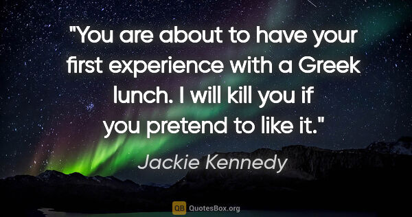 Jackie Kennedy quote: "You are about to have your first experience with a Greek..."