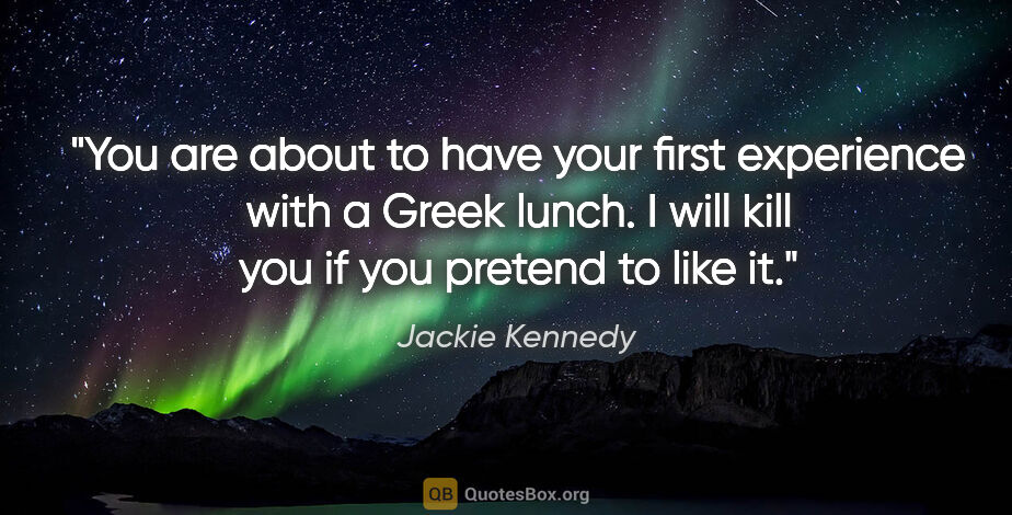 Jackie Kennedy quote: "You are about to have your first experience with a Greek..."