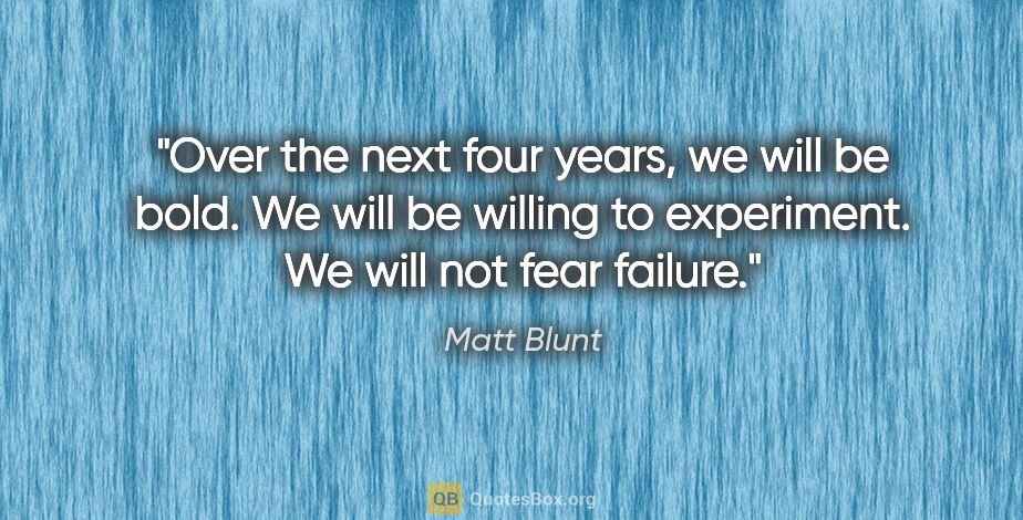 Matt Blunt quote: "Over the next four years, we will be bold. We will be willing..."