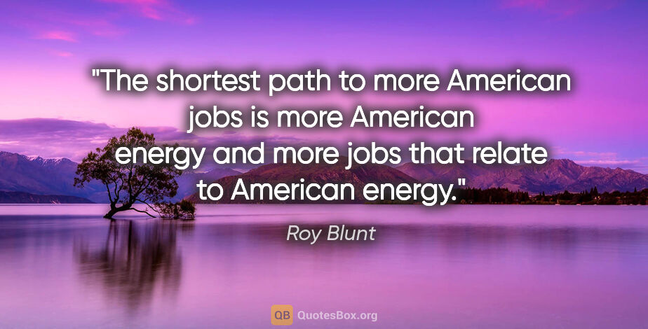 Roy Blunt quote: "The shortest path to more American jobs is more American..."