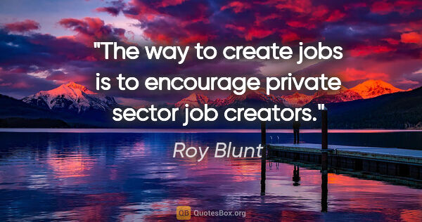 Roy Blunt quote: "The way to create jobs is to encourage private sector job..."