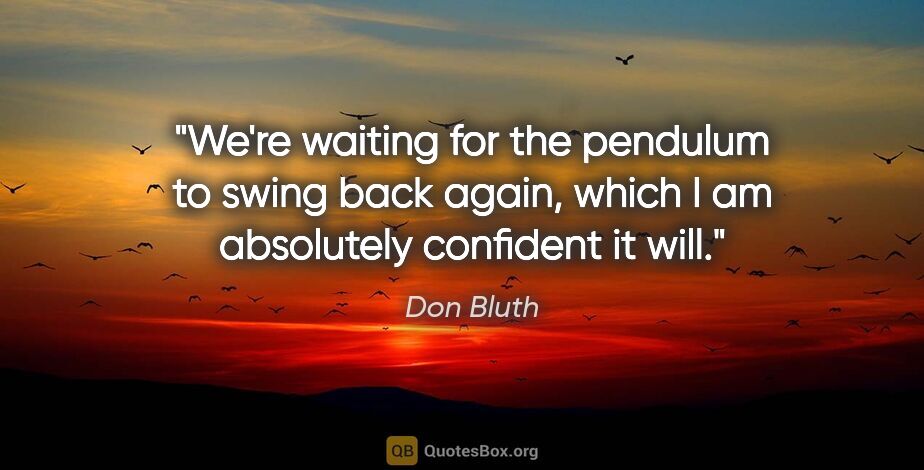 Don Bluth quote: "We're waiting for the pendulum to swing back again, which I am..."