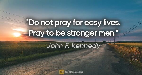 John F. Kennedy quote: "Do not pray for easy lives. Pray to be stronger men."