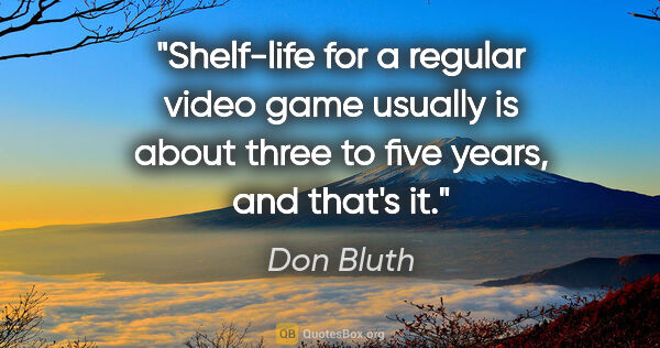Don Bluth quote: "Shelf-life for a regular video game usually is about three to..."