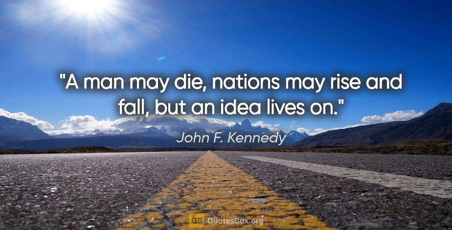 John F. Kennedy quote: "A man may die, nations may rise and fall, but an idea lives on."