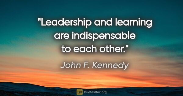 John F. Kennedy quote: "Leadership and learning are indispensable to each other."