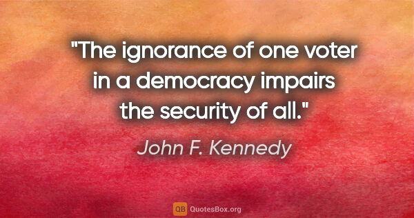 John F. Kennedy quote: "The ignorance of one voter in a democracy impairs the security..."