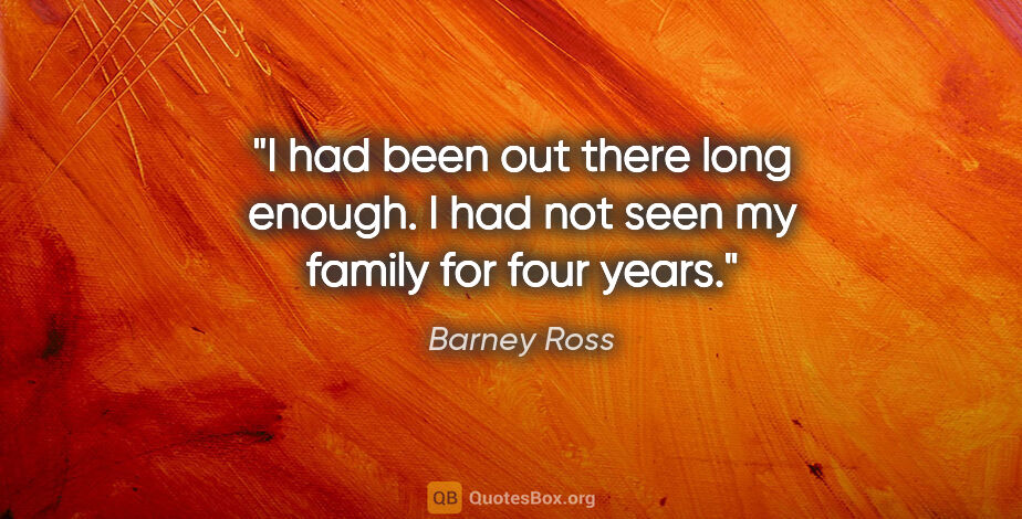 Barney Ross quote: "I had been out there long enough. I had not seen my family for..."