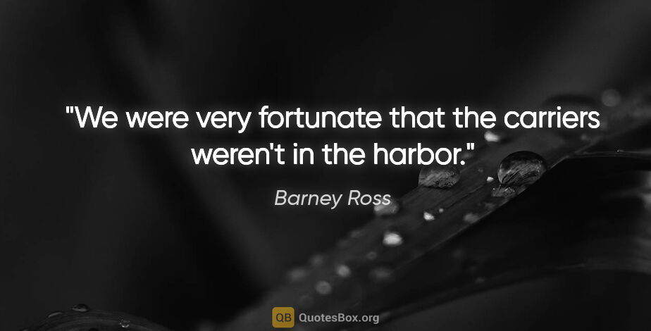 Barney Ross quote: "We were very fortunate that the carriers weren't in the harbor."