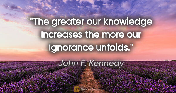 John F. Kennedy quote: "The greater our knowledge increases the more our ignorance..."
