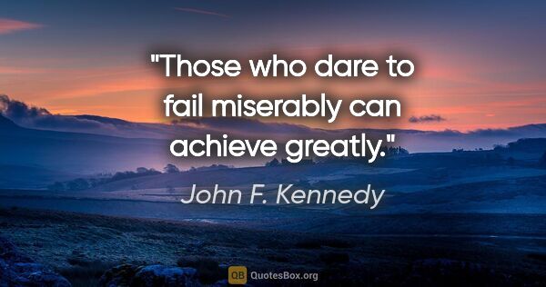 John F. Kennedy quote: "Those who dare to fail miserably can achieve greatly."