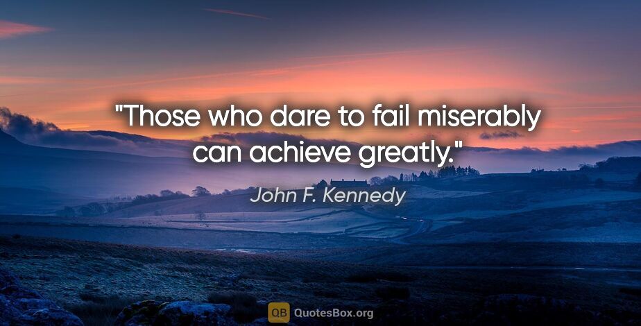 John F. Kennedy quote: "Those who dare to fail miserably can achieve greatly."