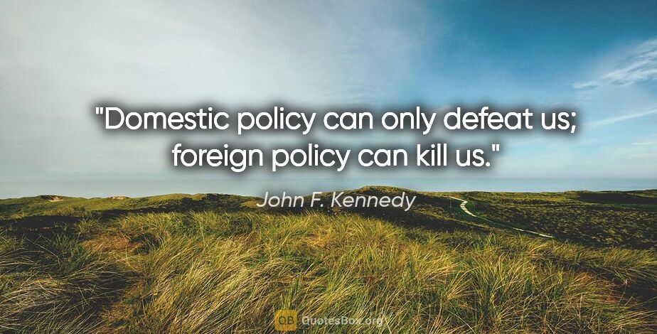 John F. Kennedy quote: "Domestic policy can only defeat us; foreign policy can kill us."