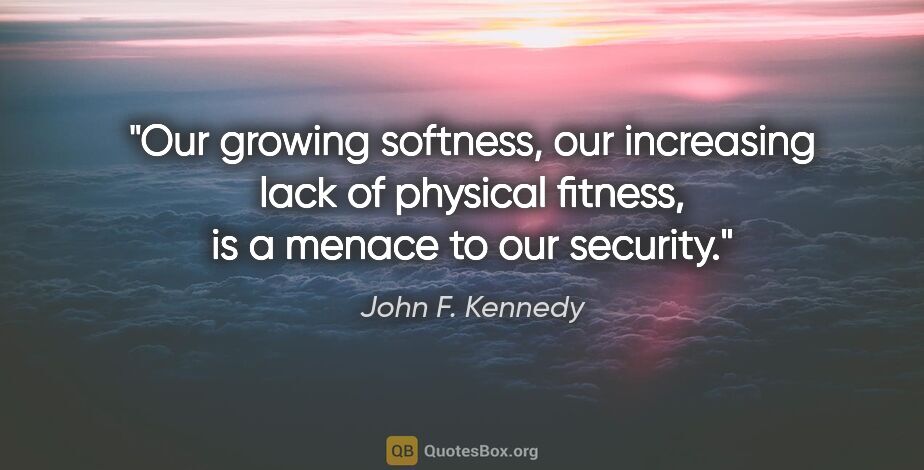 John F. Kennedy quote: "Our growing softness, our increasing lack of physical fitness,..."