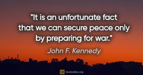 John F. Kennedy quote: "It is an unfortunate fact that we can secure peace only by..."