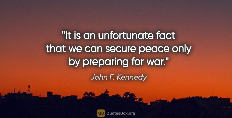 John F. Kennedy quote: "It is an unfortunate fact that we can secure peace only by..."