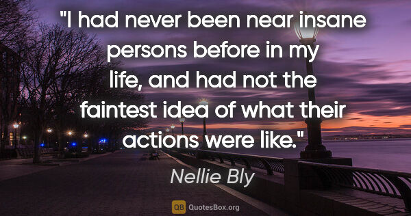 Nellie Bly quote: "I had never been near insane persons before in my life, and..."