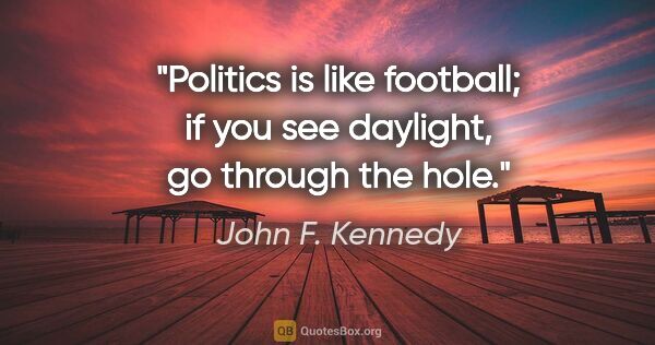 John F. Kennedy quote: "Politics is like football; if you see daylight, go through the..."