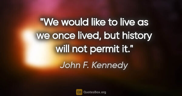 John F. Kennedy quote: "We would like to live as we once lived, but history will not..."