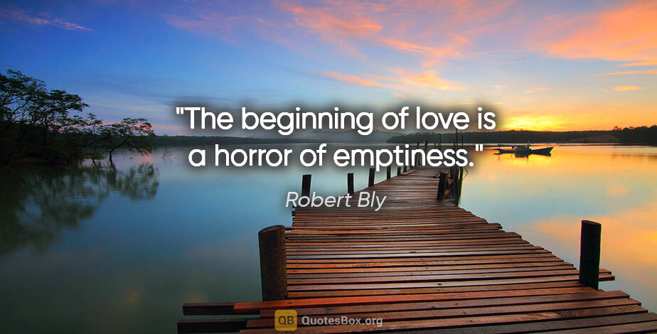 Robert Bly quote: "The beginning of love is a horror of emptiness."