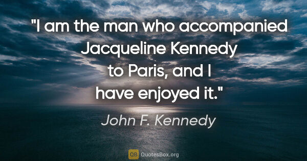 John F. Kennedy quote: "I am the man who accompanied Jacqueline Kennedy to Paris, and..."