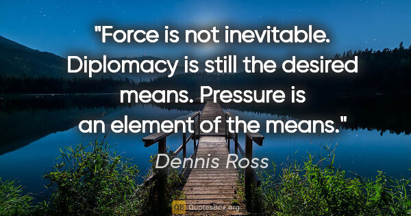 Dennis Ross quote: "Force is not inevitable. Diplomacy is still the desired means...."