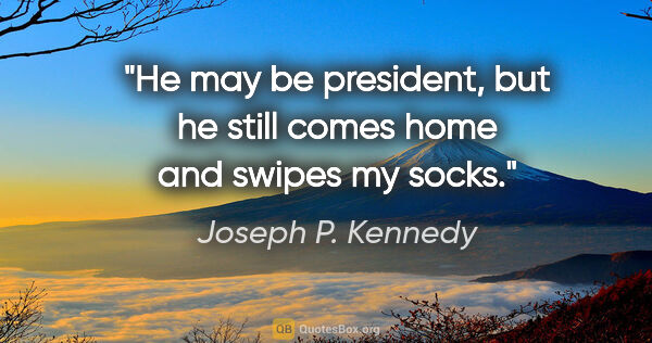 Joseph P. Kennedy quote: "He may be president, but he still comes home and swipes my socks."