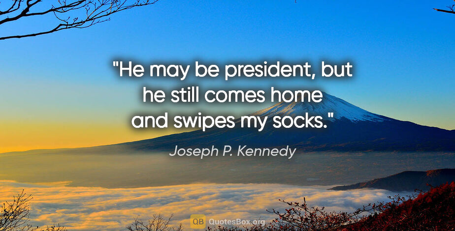 Joseph P. Kennedy quote: "He may be president, but he still comes home and swipes my socks."