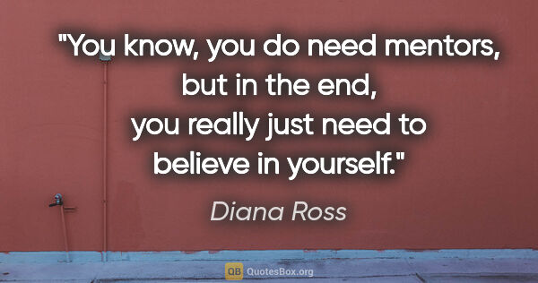 Diana Ross quote: "You know, you do need mentors, but in the end, you really just..."