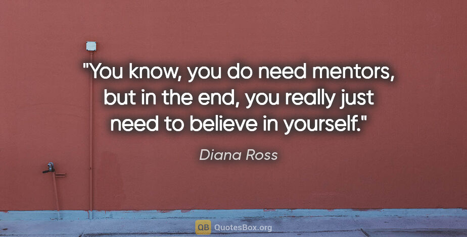 Diana Ross quote: "You know, you do need mentors, but in the end, you really just..."