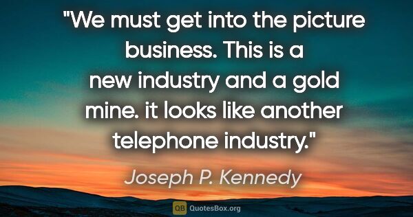 Joseph P. Kennedy quote: "We must get into the picture business. This is a new industry..."