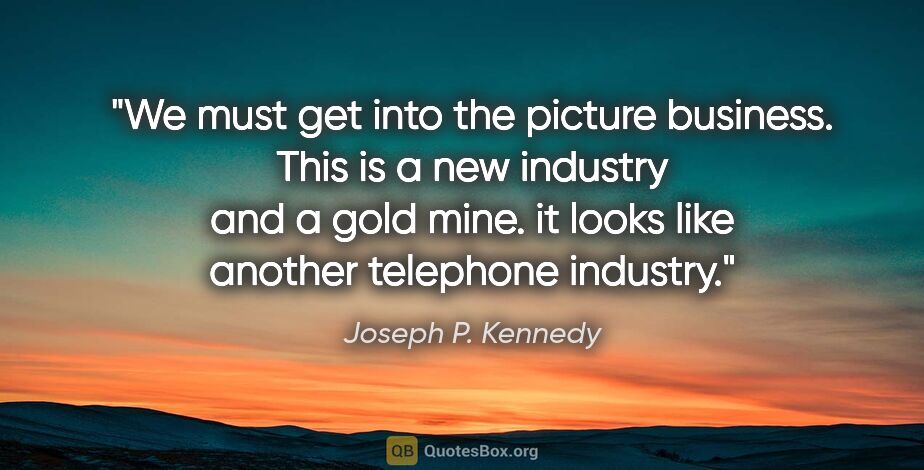 Joseph P. Kennedy quote: "We must get into the picture business. This is a new industry..."