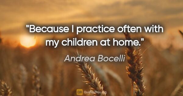 Andrea Bocelli quote: "Because I practice often with my children at home."