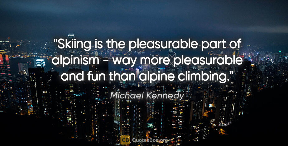 Michael Kennedy quote: "Skiing is the pleasurable part of alpinism - way more..."