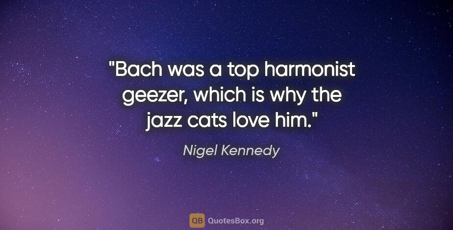 Nigel Kennedy quote: "Bach was a top harmonist geezer, which is why the jazz cats..."