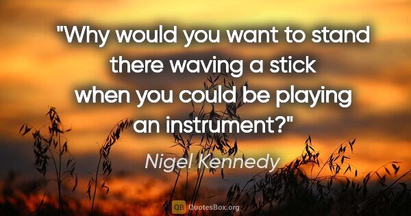 Nigel Kennedy quote: "Why would you want to stand there waving a stick when you..."