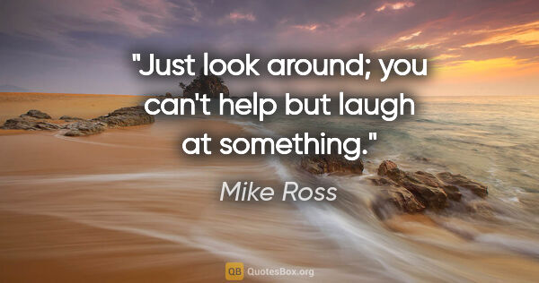 Mike Ross quote: "Just look around; you can't help but laugh at something."