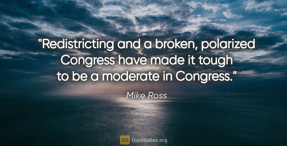 Mike Ross quote: "Redistricting and a broken, polarized Congress have made it..."