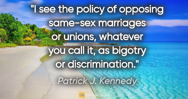 Patrick J. Kennedy quote: "I see the policy of opposing same-sex marriages or unions,..."