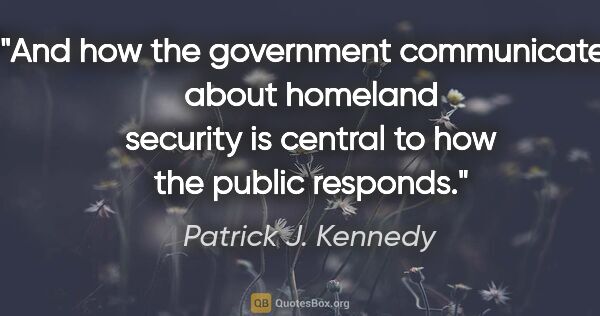 Patrick J. Kennedy quote: "And how the government communicates about homeland security is..."